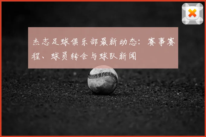 杰志足球俱乐部最新动态:赛事赛程、球员转会与球队新闻