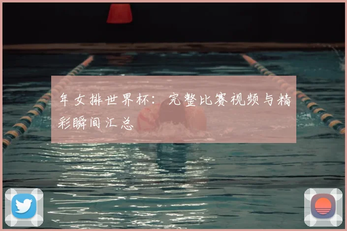 年女排世界杯:完整比赛视频与精彩瞬间汇总