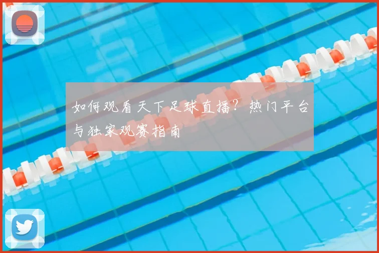 如何观看天下足球直播?热门平台与独家观赛指南