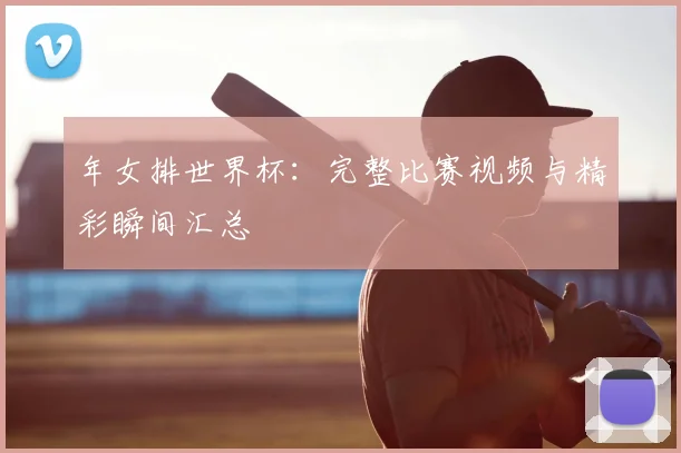 年女排世界杯:完整比赛视频与精彩瞬间汇总