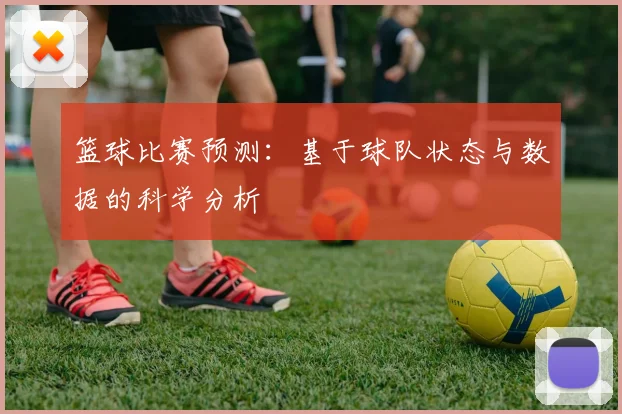 篮球比赛预测:基于球队状态与数据的科学分析